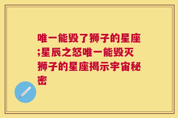 唯一能毁了狮子的星座;星辰之怒唯一能毁灭狮子的星座揭示宇宙秘密