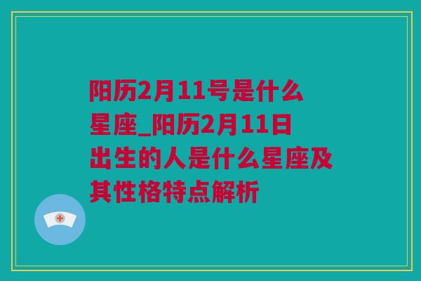 阳历2月11号是什么星座_阳历2月11日出生的人是什么星座及其性格特点解析