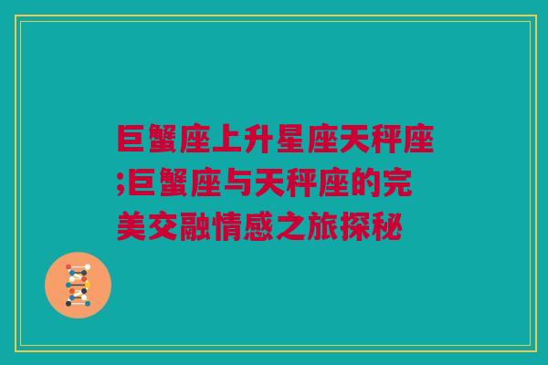 巨蟹座上升星座天秤座;巨蟹座与天秤座的完美交融情感之旅探秘