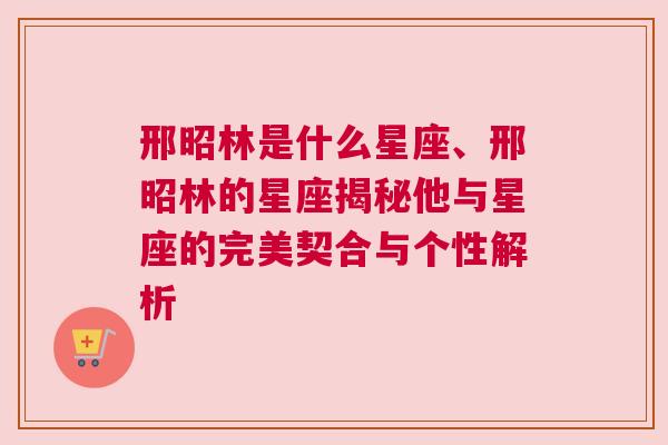 邢昭林是什么星座、邢昭林的星座揭秘他与星座的完美契合与个性解析