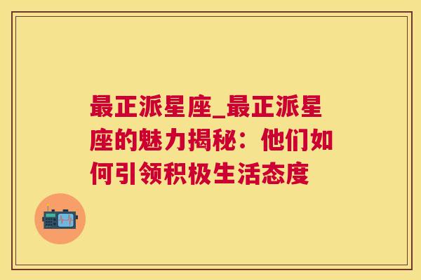 最正派星座_最正派星座的魅力揭秘：他们如何引领积极生活态度