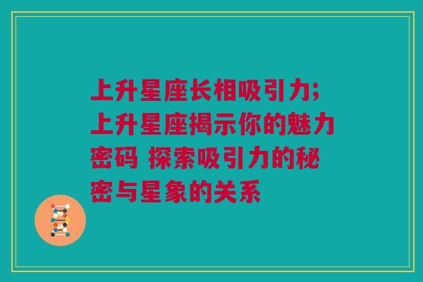 上升星座长相吸引力;上升星座揭示你的魅力密码 探索吸引力的秘密与星象的关系