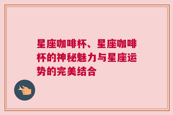 星座咖啡杯、星座咖啡杯的神秘魅力与星座运势的完美结合