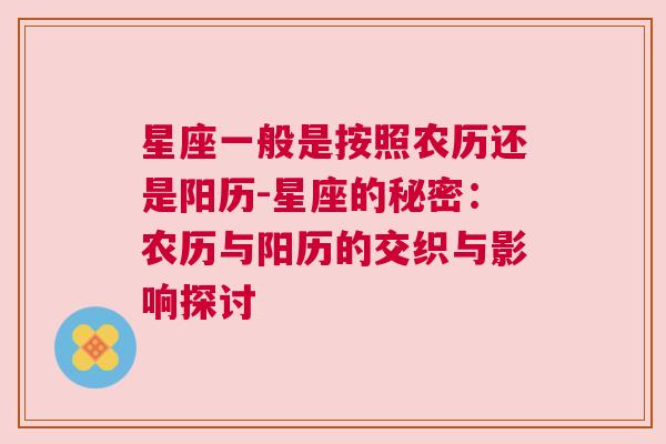 星座一般是按照农历还是阳历-星座的秘密：农历与阳历的交织与影响探讨
