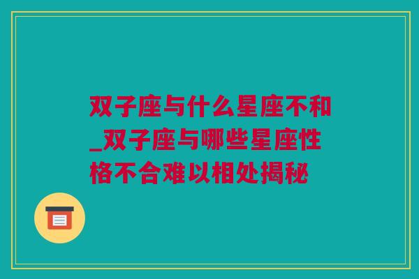 双子座与什么星座不和_双子座与哪些星座性格不合难以相处揭秘