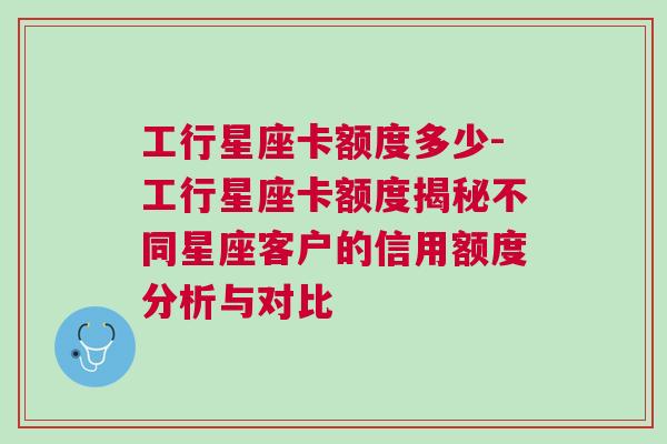 工行星座卡额度多少-工行星座卡额度揭秘不同星座客户的信用额度分析与对比