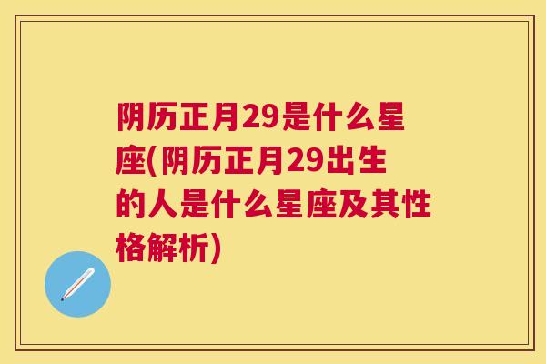 阴历正月29是什么星座(阴历正月29出生的人是什么星座及其性格解析)