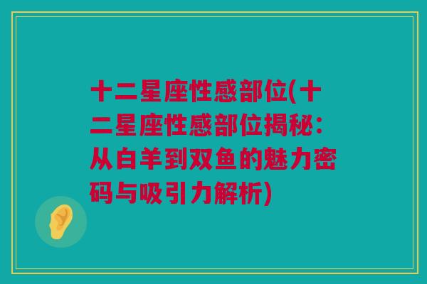 十二星座性感部位(十二星座性感部位揭秘：从白羊到双鱼的魅力密码与吸引力解析)
