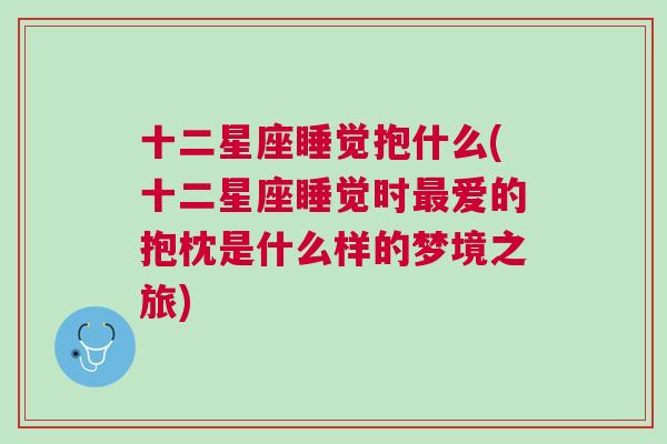 十二星座睡觉抱什么(十二星座睡觉时最爱的抱枕是什么样的梦境之旅)