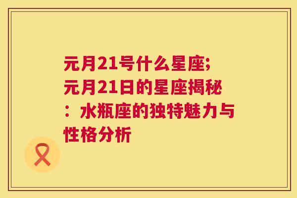 元月21号什么星座;元月21日的星座揭秘：水瓶座的独特魅力与性格分析