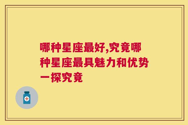 哪种星座最好,究竟哪种星座最具魅力和优势一探究竟
