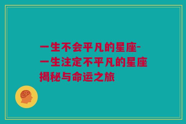 一生不会平凡的星座-一生注定不平凡的星座揭秘与命运之旅