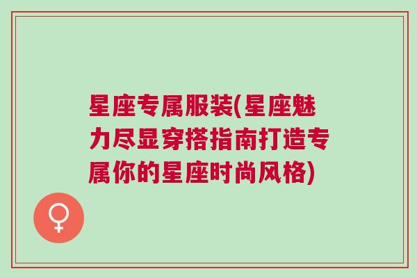 星座专属服装(星座魅力尽显穿搭指南打造专属你的星座时尚风格)