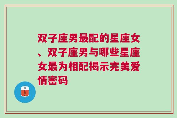 双子座男最配的星座女、双子座男与哪些星座女最为相配揭示完美爱情密码