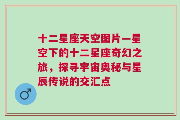 十二星座天空图片—星空下的十二星座奇幻之旅，探寻宇宙奥秘与星辰传说的交汇点