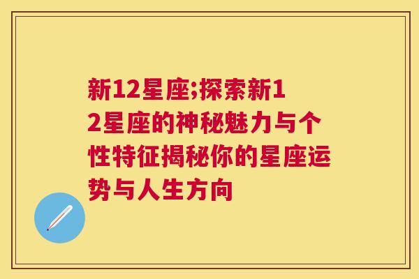新12星座;探索新12星座的神秘魅力与个性特征揭秘你的星座运势与人生方向