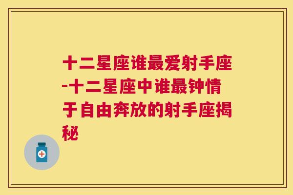 十二星座谁最爱射手座-十二星座中谁最钟情于自由奔放的射手座揭秘