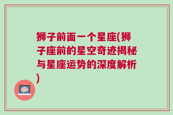 狮子前面一个星座(狮子座前的星空奇迹揭秘与星座运势的深度解析)
