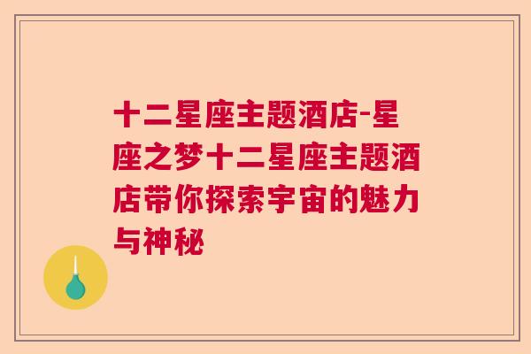 十二星座主题酒店-星座之梦十二星座主题酒店带你探索宇宙的魅力与神秘