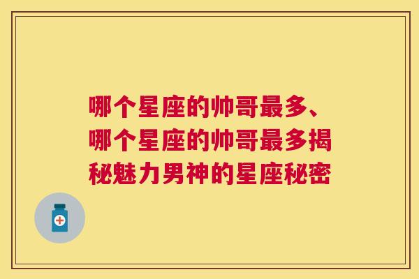 哪个星座的帅哥最多、哪个星座的帅哥最多揭秘魅力男神的星座秘密