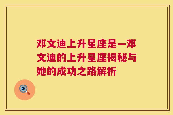 邓文迪上升星座是—邓文迪的上升星座揭秘与她的成功之路解析