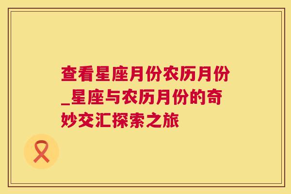 查看星座月份农历月份_星座与农历月份的奇妙交汇探索之旅