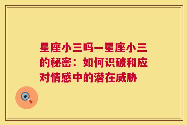 星座小三吗—星座小三的秘密：如何识破和应对情感中的潜在威胁