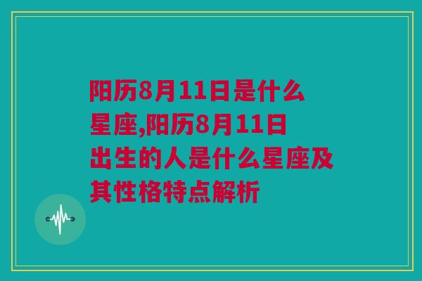 阳历8月11日是什么星座,阳历8月11日出生的人是什么星座及其性格特点解析