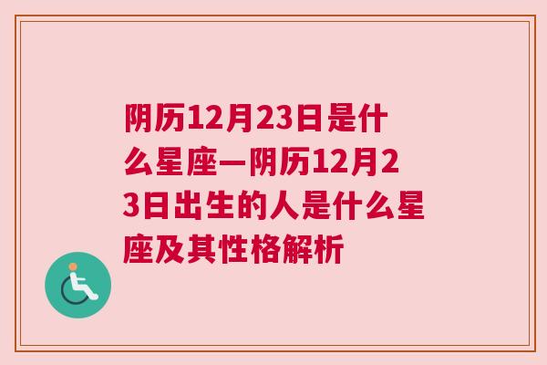 阴历12月23日是什么星座—阴历12月23日出生的人是什么星座及其性格解析