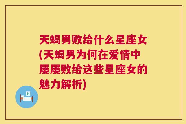 天蝎男败给什么星座女(天蝎男为何在爱情中屡屡败给这些星座女的魅力解析)