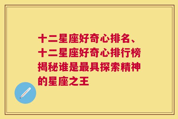 十二星座好奇心排名、十二星座好奇心排行榜揭秘谁是最具探索精神的星座之王