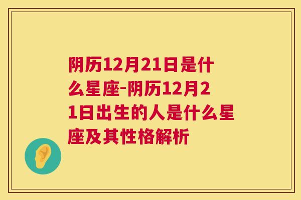 阴历12月21日是什么星座-阴历12月21日出生的人是什么星座及其性格解析