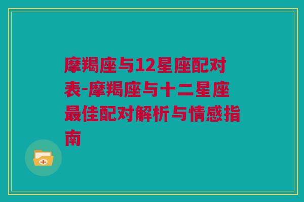 摩羯座与12星座配对表-摩羯座与十二星座最佳配对解析与情感指南