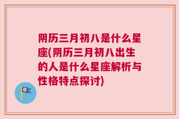 阴历三月初八是什么星座(阴历三月初八出生的人是什么星座解析与性格特点探讨)