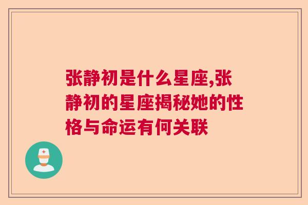 张静初是什么星座,张静初的星座揭秘她的性格与命运有何关联
