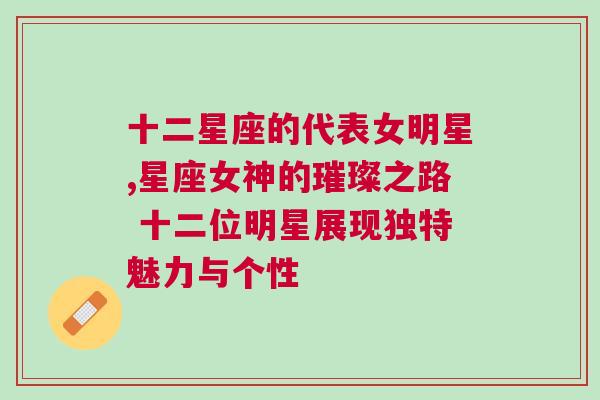 十二星座的代表女明星,星座女神的璀璨之路 十二位明星展现独特魅力与个性