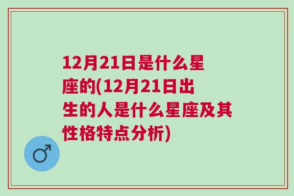 12月21日是什么星座的(12月21日出生的人是什么星座及其性格特点分析)