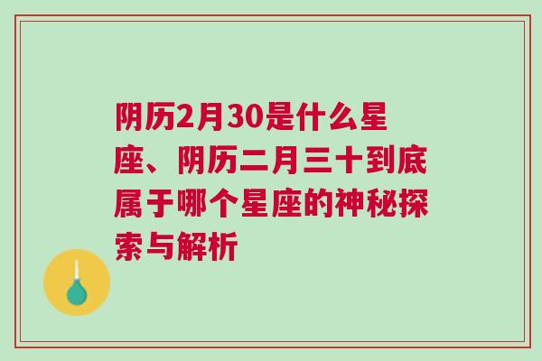 阴历2月30是什么星座、阴历二月三十到底属于哪个星座的神秘探索与解析