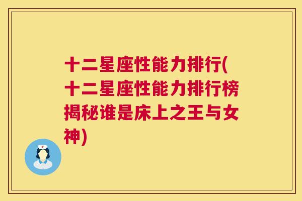 十二星座性能力排行(十二星座性能力排行榜揭秘谁是床上之王与女神)