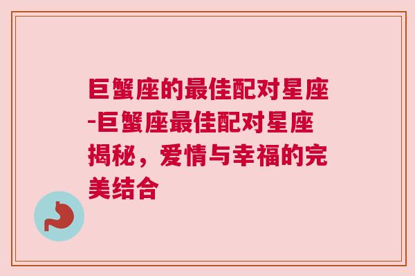 巨蟹座的最佳配对星座-巨蟹座最佳配对星座揭秘，爱情与幸福的完美结合
