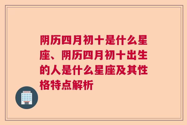 阴历四月初十是什么星座、阴历四月初十出生的人是什么星座及其性格特点解析