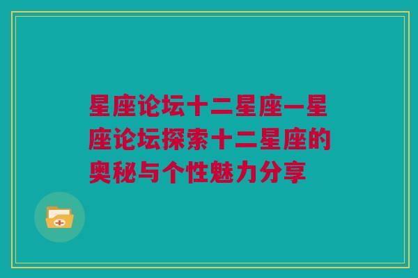 星座论坛十二星座—星座论坛探索十二星座的奥秘与个性魅力分享