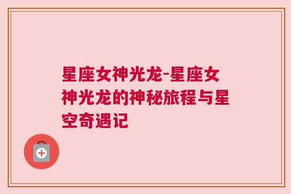 星座女神光龙-星座女神光龙的神秘旅程与星空奇遇记