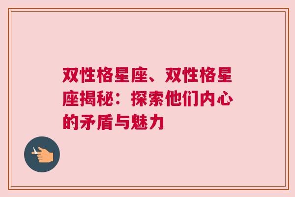 双性格星座、双性格星座揭秘：探索他们内心的矛盾与魅力