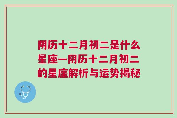 阴历十二月初二是什么星座—阴历十二月初二的星座解析与运势揭秘