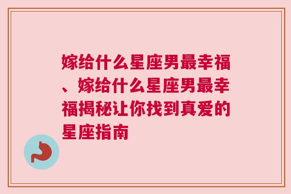嫁给什么星座男最幸福、嫁给什么星座男最幸福揭秘让你找到真爱的星座指南