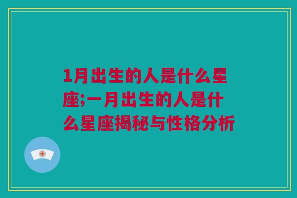 1月出生的人是什么星座;一月出生的人是什么星座揭秘与性格分析