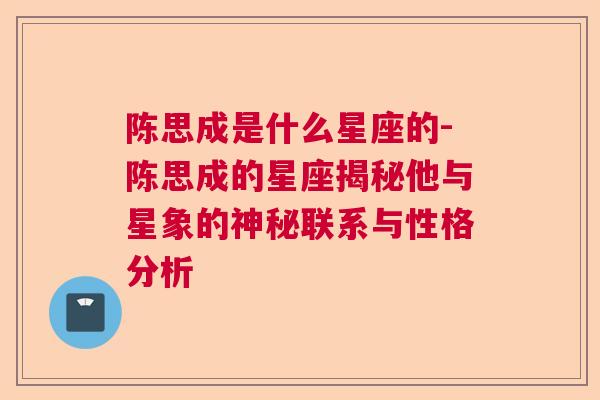陈思成是什么星座的-陈思成的星座揭秘他与星象的神秘联系与性格分析