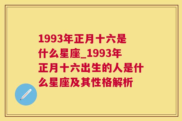 1993年正月十六是什么星座_1993年正月十六出生的人是什么星座及其性格解析