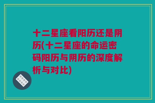 十二星座看阳历还是阴历(十二星座的命运密码阳历与阴历的深度解析与对比)